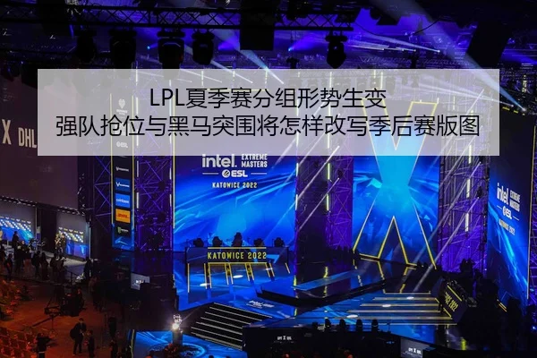 LPL夏季赛分组形势生变 强队抢位与黑马突围将怎样改写季后赛版图