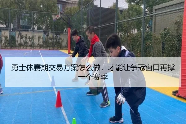 勇士休赛期交易方案怎么做，才能让争冠窗口再撑一个赛季